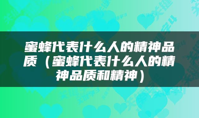 蜜蜂代表什么人的精神品质（蜜蜂代表什么人的精神品质和精神）