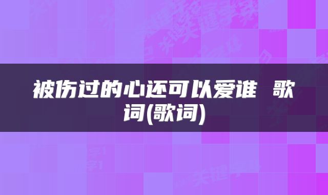 被伤过的心还可以爱谁 歌词(歌词)