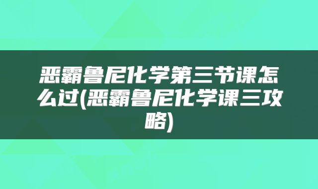 恶霸鲁尼化学第三节课怎么过(恶霸鲁尼化学课三攻略)