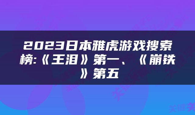 2023日本雅虎游戏搜索榜:《王泪》第一、《崩铁》第五