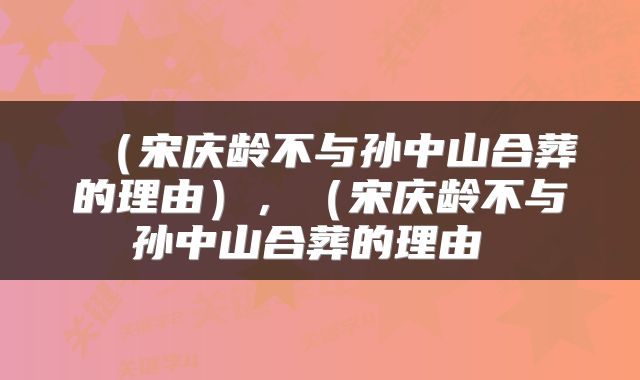  （宋庆龄不与孙中山合葬的理由），（宋庆龄不与孙中山合葬的理由 