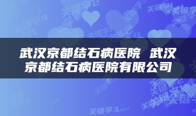 武汉京都结石病医院 武汉京都结石病医院有限公司