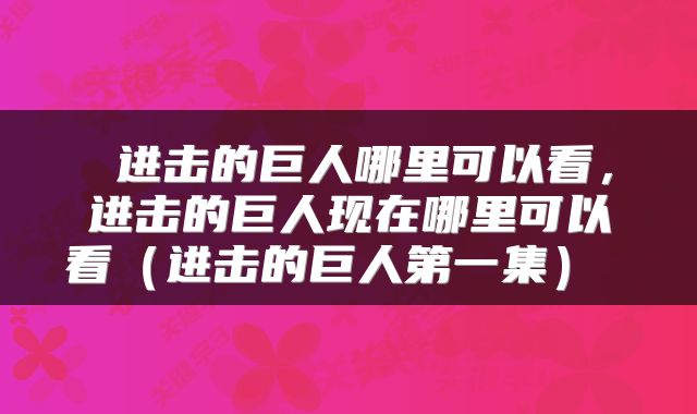  进击的巨人哪里可以看，进击的巨人现在哪里可以看（进击的巨人第一集） 