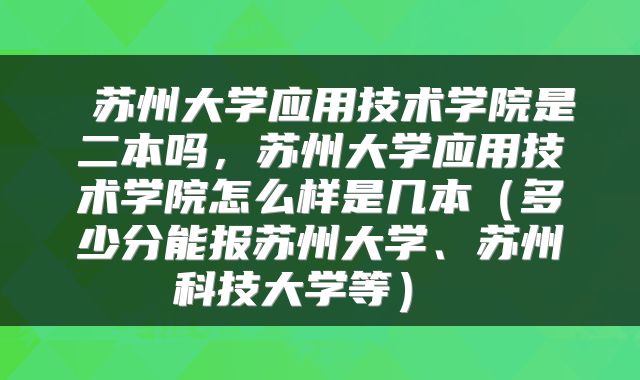  苏州大学应用技术学院是二本吗，苏州大学应用技术学院怎么样是几本（多少分能报苏州大学、苏州科技大学等） 
