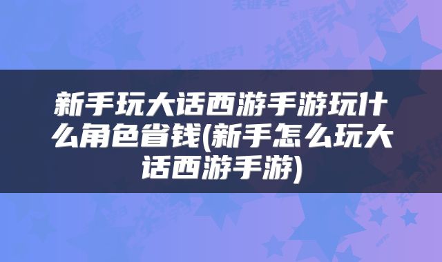 新手玩大话西游手游玩什么角色省钱(新手怎么玩大话西游手游)