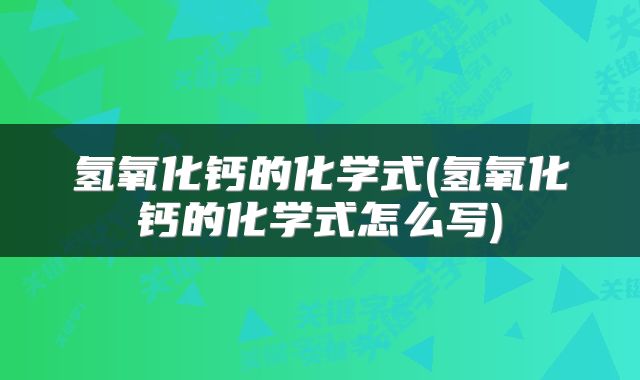 氢氧化钙的化学式(氢氧化钙的化学式怎么写)