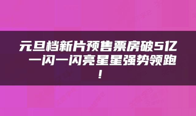 元旦档新片预售票房破5亿 一闪一闪亮星星强势领跑！