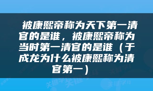  被康熙帝称为天下第一清官的是谁，被康熙帝称为当时第一清官的是谁（于成龙为什么被康熙称为清官第一） 