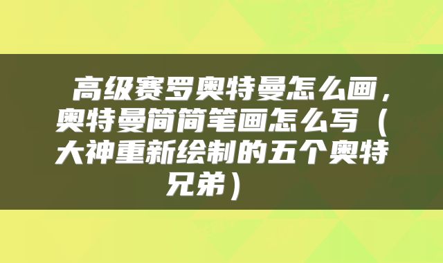  高级赛罗奥特曼怎么画，奥特曼简简笔画怎么写（大神重新绘制的五个奥特兄弟） 