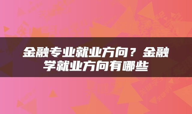 金融专业就业方向？金融学就业方向有哪些