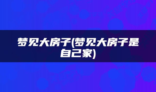 梦见大房子(梦见大房子是自己家)
