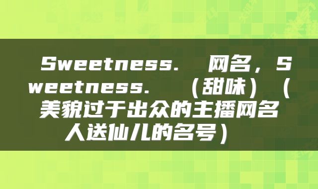  Sweetness.  网名，Sweetness.  （甜味）（美貌过于出众的主播网名人送仙儿的名号） 