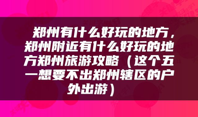  郑州有什么好玩的地方，郑州附近有什么好玩的地方郑州旅游攻略（这个五一想要不出郑州辖区的户外出游） 