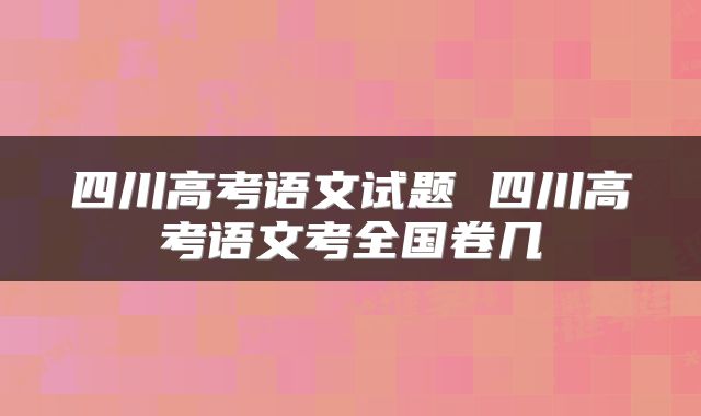 四川高考语文试题 四川高考语文考全国卷几