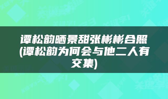 谭松韵晒景甜张彬彬合照(谭松韵为何会与他二人有交集)