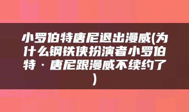 小罗伯特唐尼退出漫威(为什么钢铁侠扮演者小罗伯特·唐尼跟漫威不续约了)