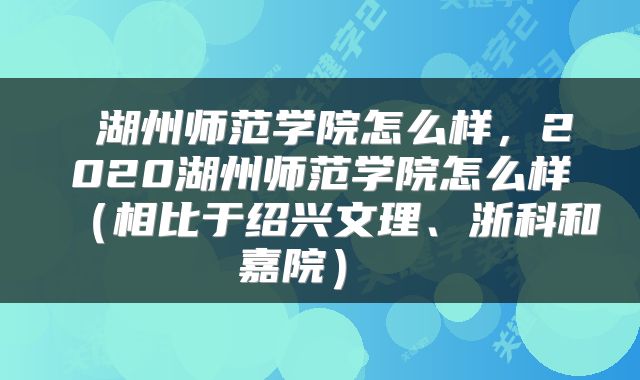  湖州师范学院怎么样，2020湖州师范学院怎么样（相比于绍兴文理、浙科和嘉院） 
