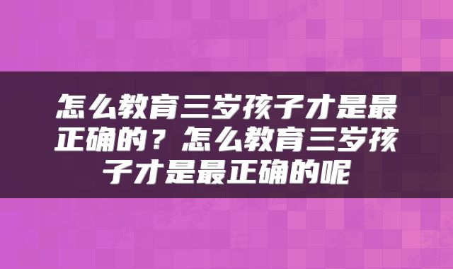 怎么教育三岁孩子才是最正确的？怎么教育三岁孩子才是最正确的呢