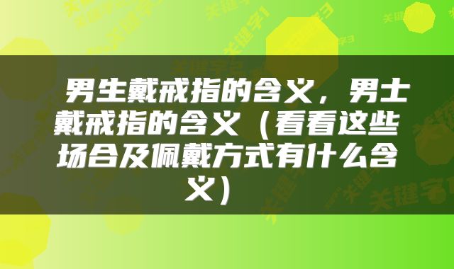  男生戴戒指的含义，男士戴戒指的含义（看看这些场合及佩戴方式有什么含义） 