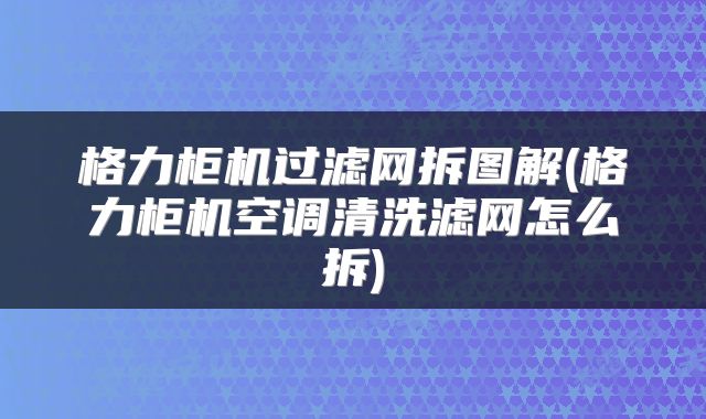 格力柜机过滤网拆图解(格力柜机空调清洗滤网怎么拆)