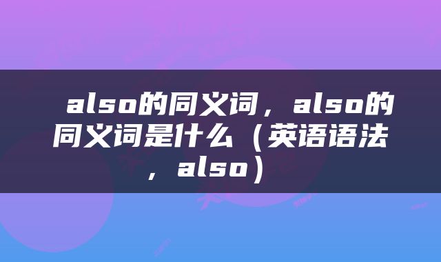  also的同义词，also的同义词是什么（英语语法，also） 