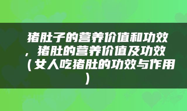  猪肚子的营养价值和功效，猪肚的营养价值及功效（女人吃猪肚的功效与作用） 