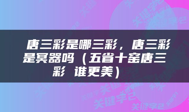  唐三彩是哪三彩，唐三彩是冥器吗（五省十窑唐三彩 谁更美） 
