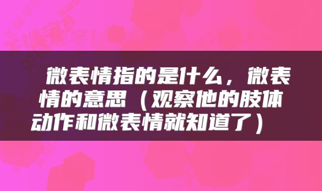  微表情指的是什么，微表情的意思（观察他的肢体动作和微表情就知道了） 