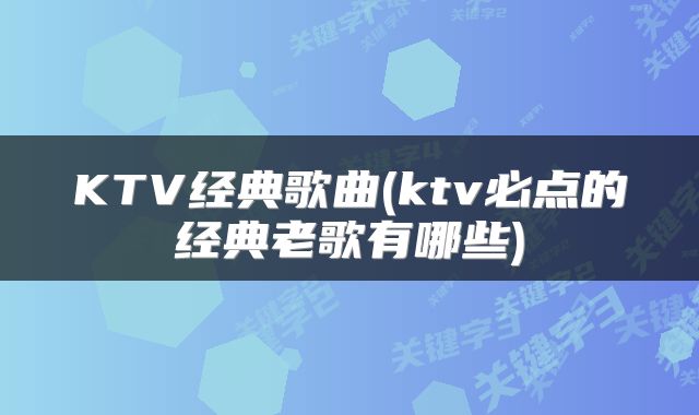 KTV经典歌曲(ktv必点的经典老歌有哪些)