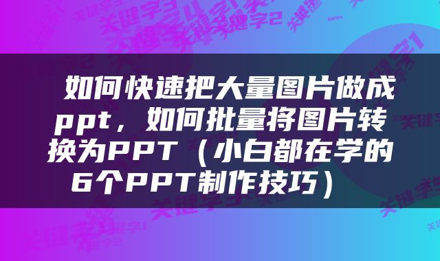  如何快速把大量图片做成ppt，如何批量将图片转换为PPT（小白都在学的6个PPT制作技巧） 