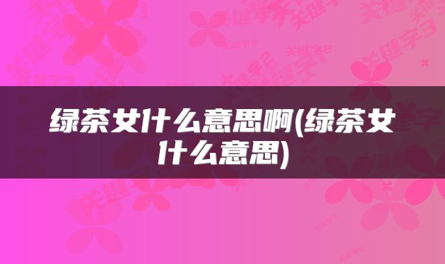 绿茶女什么意思啊(绿茶女什么意思)