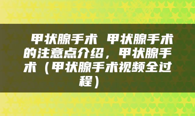  甲状腺手术 甲状腺手术的注意点介绍，甲状腺手术（甲状腺手术视频全过程） 