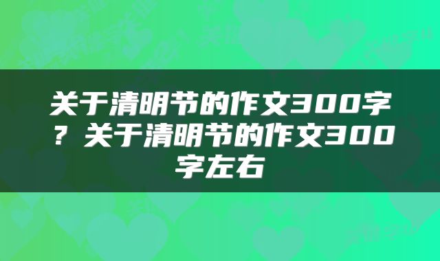 关于清明节的作文300字?关于清明节的作文300字左右
