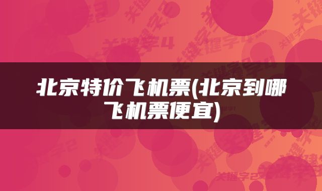 北京特价飞机票(北京到哪飞机票便宜)