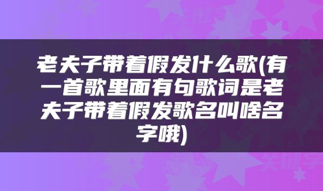 老夫子带着假发什么歌(有一首歌里面有句歌词是老夫子带着假发歌名叫啥名字哦)