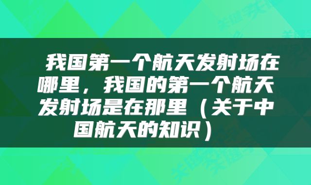  我国第一个航天发射场在哪里，我国的第一个航天发射场是在那里（关于中国航天的知识） 