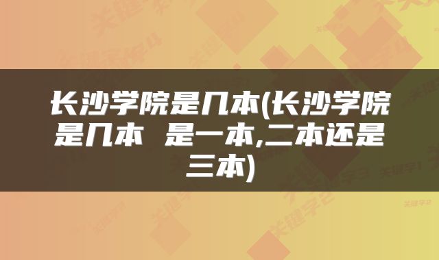 长沙学院是几本(长沙学院是几本 是一本,二本还是三本)