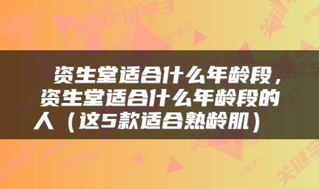  资生堂适合什么年龄段，资生堂适合什么年龄段的人（这5款适合熟龄肌） 