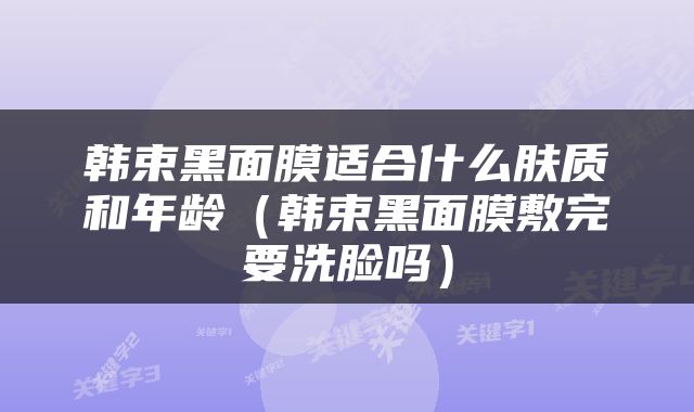 韩束黑面膜适合什么肤质和年龄（韩束黑面膜敷完要洗脸吗）