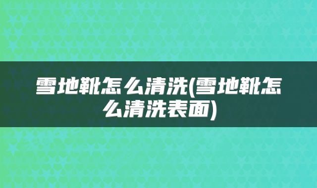 雪地靴怎么清洗(雪地靴怎么清洗表面)