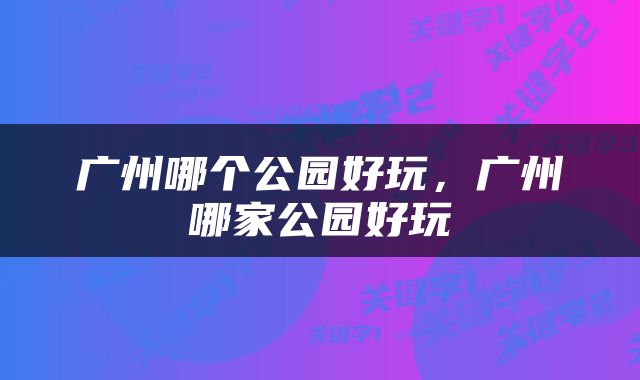 广州哪个公园好玩，广州哪家公园好玩