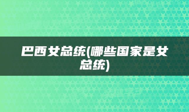 巴西女总统(哪些国家是女总统)