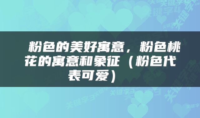  粉色的美好寓意，粉色桃花的寓意和象征（粉色代表可爱） 