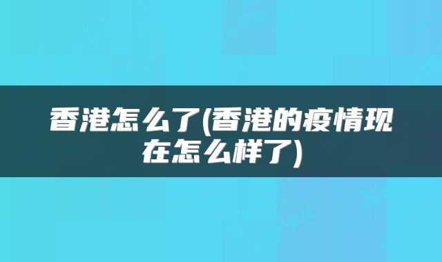 香港怎么了(香港的疫情现在怎么样了)