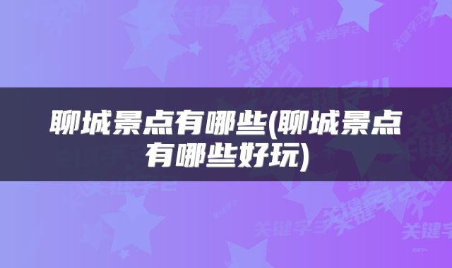 聊城景点有哪些(聊城景点有哪些好玩)