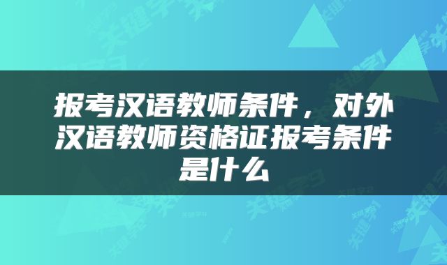 报考汉语教师条件，对外汉语教师资格证报考条件是什么