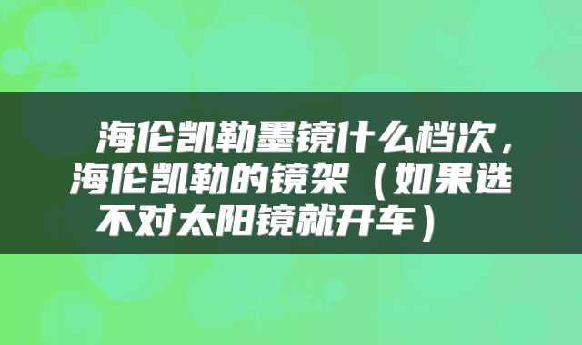  海伦凯勒墨镜什么档次，海伦凯勒的镜架（如果选不对太阳镜就开车） 