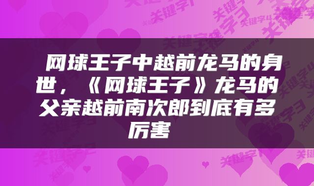  网球王子中越前龙马的身世，《网球王子》龙马的父亲越前南次郎到底有多厉害 