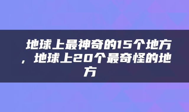  地球上最神奇的15个地方，地球上20个最奇怪的地方 