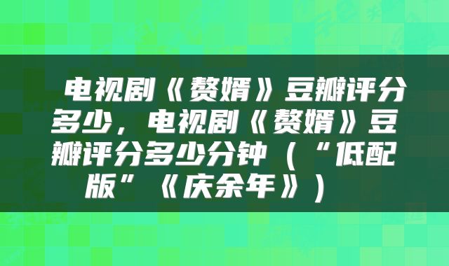  电视剧《赘婿》豆瓣评分多少，电视剧《赘婿》豆瓣评分多少分钟（“低配版”《庆余年》） 